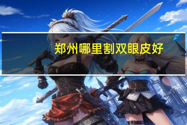 郑州哪里割双眼皮好?郑州哪个公立医院割双眼皮口碑好
