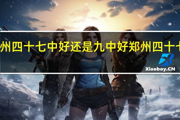 郑州四十七中好还是九中好 郑州四十七中分校