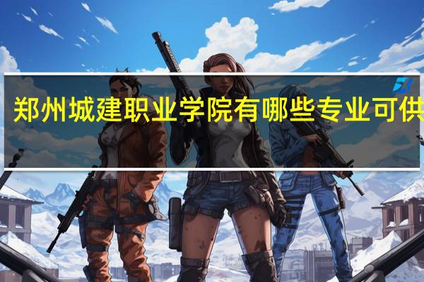 郑州城建职业学院有哪些专业可供选择