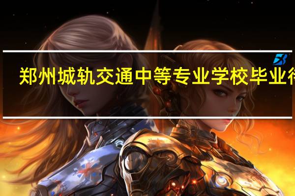 郑州城轨交通中等专业学校毕业待遇