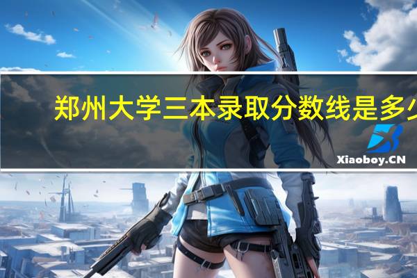 郑州大学三本录取分数线是多少
