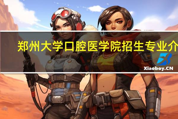 郑州大学口腔医学院招生专业介绍
