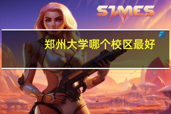 郑州大学哪个校区最好