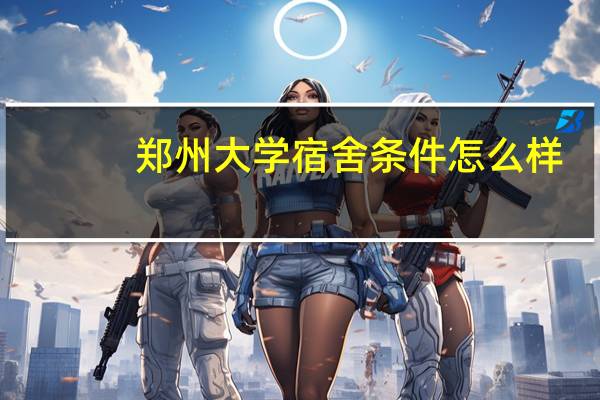 郑州大学宿舍条件怎么样