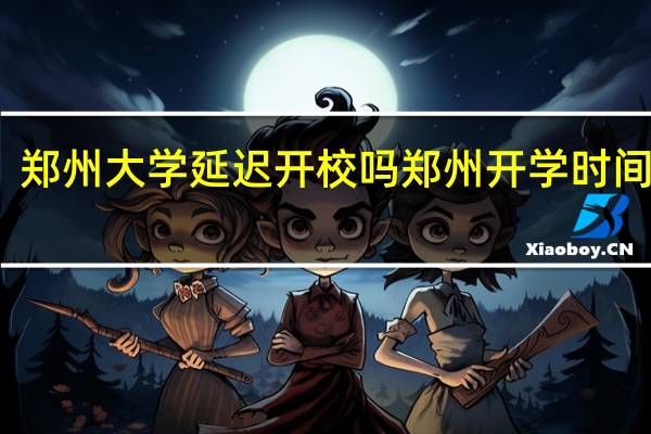 郑州大学延迟开校吗 郑州开学时间延迟