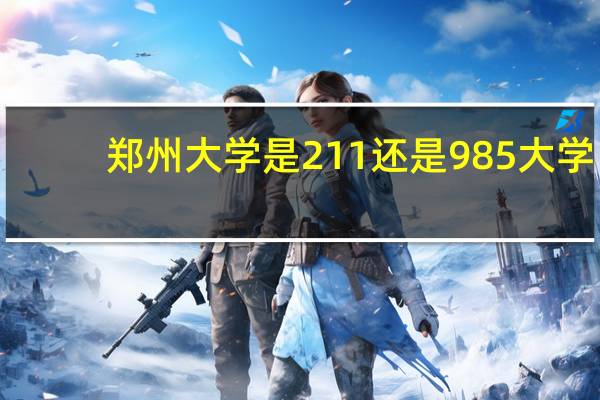 郑州大学是211还是985大学（郑州大学是211还是985）