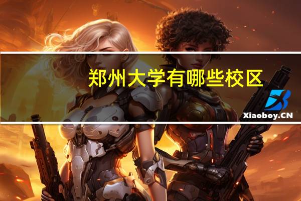 郑州大学有哪些校区，各个校区有哪些专业啊