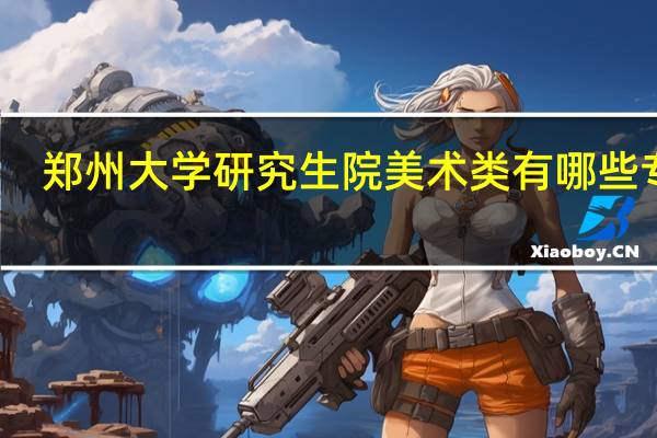 郑州大学研究生院美术类有哪些专业