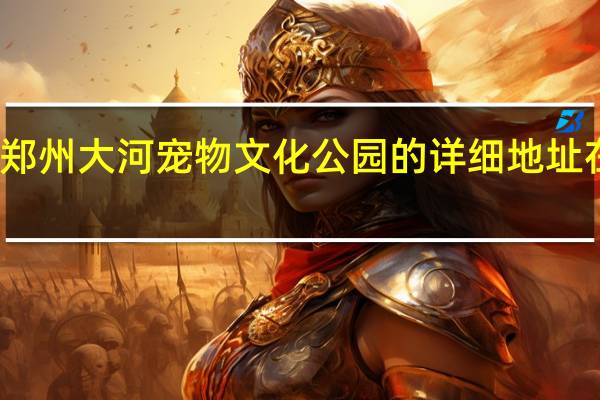 郑州大河宠物文化公园的详细地址在哪里