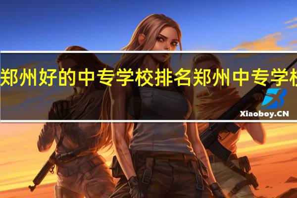 郑州好的中专学校排名 郑州中专学校名单