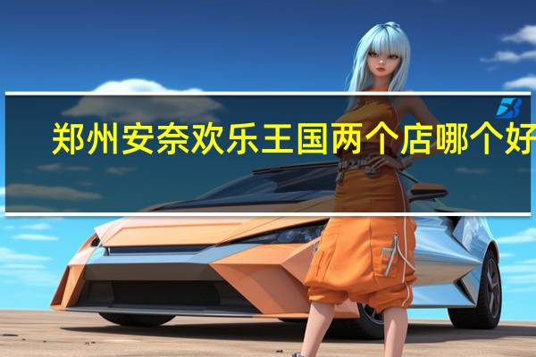 郑州安奈欢乐王国两个店哪个好玩