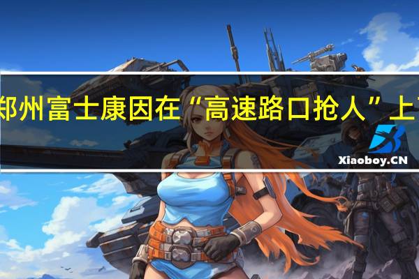 郑州富士康因在“高速路口抢人”上了热搜，制造业的缺口有多大