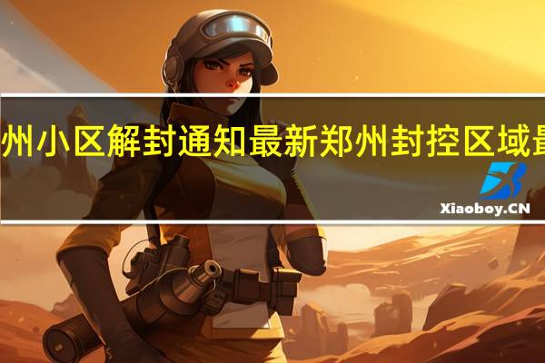 郑州小区解封通知最新 郑州封控区域最新地图