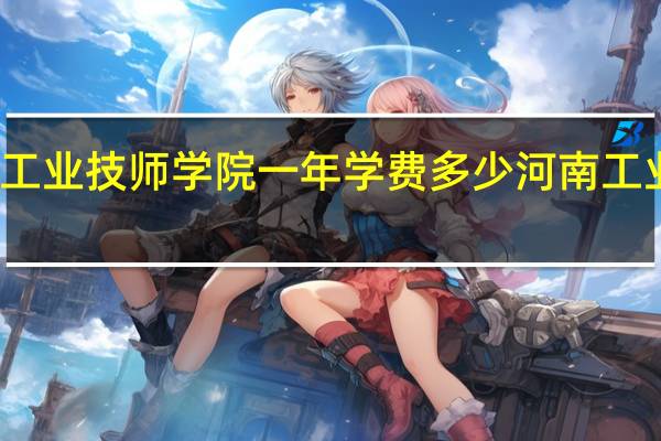 郑州工业技师学院一年学费多少 河南工业技师学院