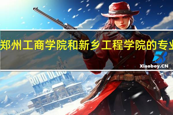 郑州工商学院和新乡工程学院的专业对比