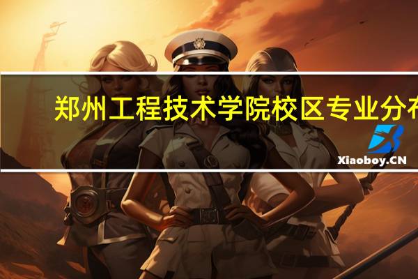 郑州工程技术学院校区专业分布