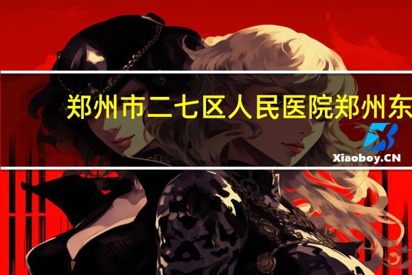 郑州市二七区人民医院 郑州东站到郑州二七人民医院咋走