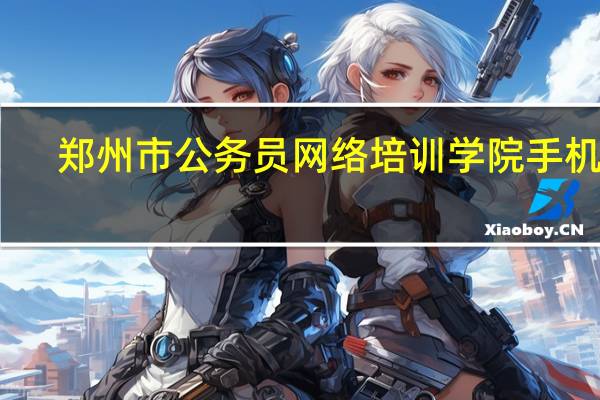 郑州市公务员网络培训学院手机版（郑州市公务员网络培训）