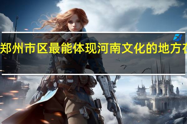 郑州市区最能体现河南文化的地方在哪里
