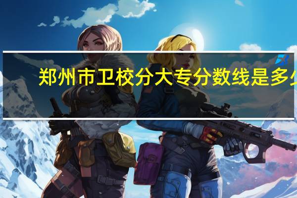 郑州市卫校分大专分数线是多少