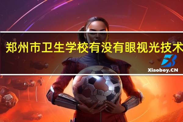 郑州市卫生学校有没有眼视光技术专业