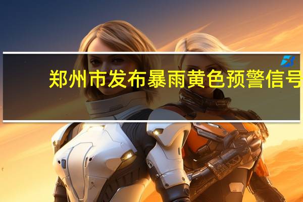 郑州市发布暴雨黄色预警信号