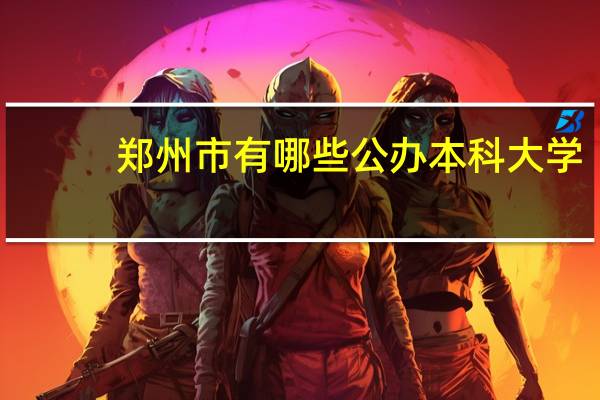 郑州市有哪些公办本科大学
