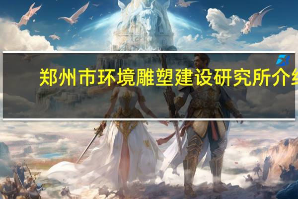 郑州市环境雕塑建设研究所介绍