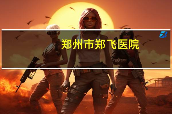郑州市郑飞医院,郑飞集团是国企吗