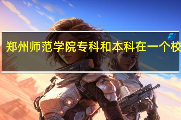 郑州师范学院专科和本科在一个校区吗