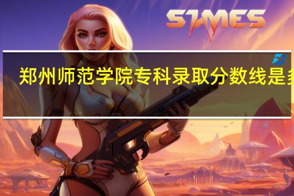 郑州师范学院专科录取分数线是多少