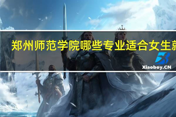 郑州师范学院哪些专业适合女生就读