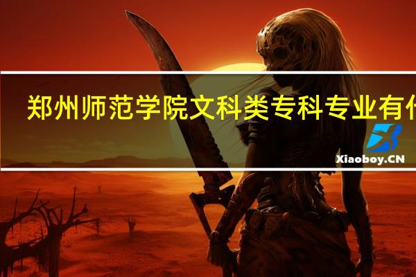 郑州师范学院文科类专科专业有什么