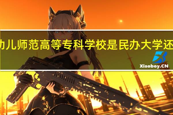 郑州幼儿师范高等专科学校是民办大学还是公办大学