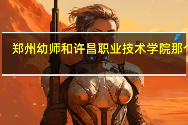 郑州幼师和许昌职业技术学院那个好