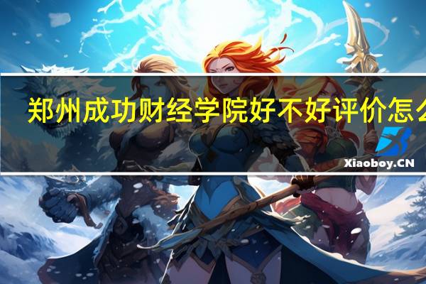 郑州成功财经学院好不好评价怎么样