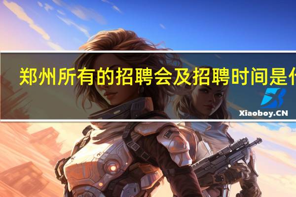 郑州所有的招聘会及招聘时间是什么