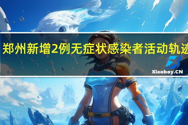郑州新增2例无症状感染者 活动轨迹通报