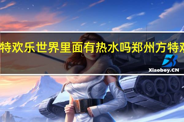 郑州方特欢乐世界里面有热水吗 郑州方特欢乐世界图片