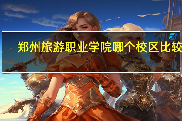 郑州旅游职业学院哪个校区比较好
