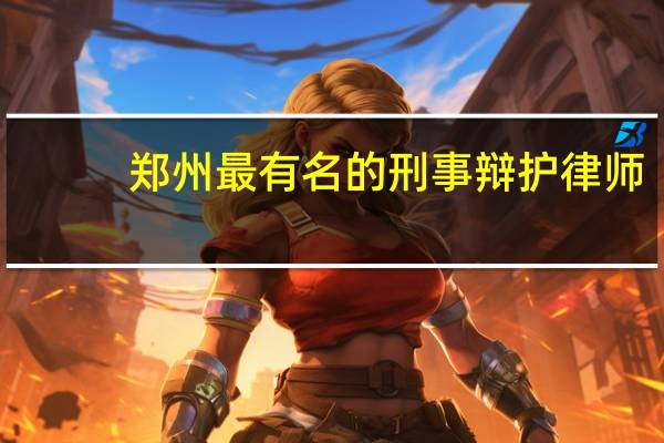 郑州最有名的刑事辩护律师