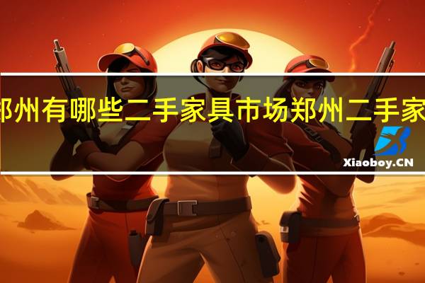 郑州有哪些二手家具市场 郑州二手家电市场