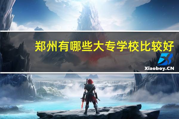 郑州有哪些大专学校比较好