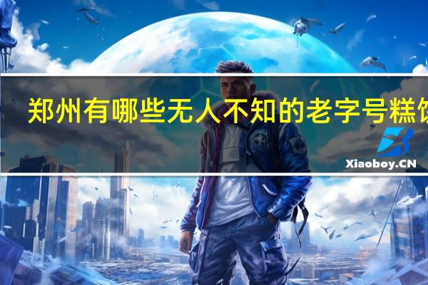 郑州有哪些无人不知的老字号糕饼店