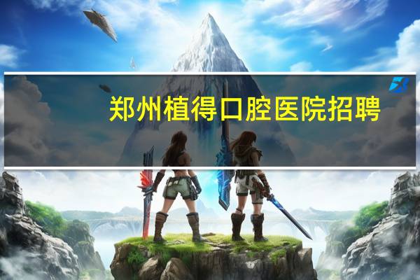 郑州植得口腔医院招聘?郑州植得口腔怎么样,有朋友去过吗,求推荐