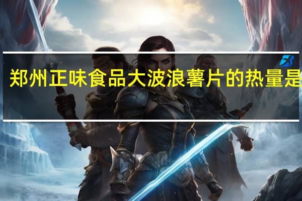 郑州正味食品 大波浪薯片的热量是多少
