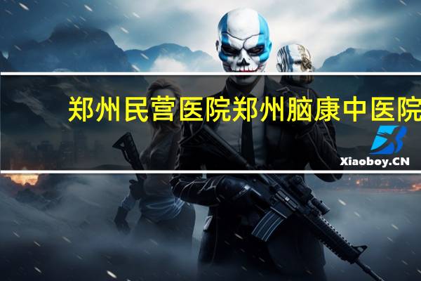 郑州民营医院 郑州脑康中医院是国营医院吗