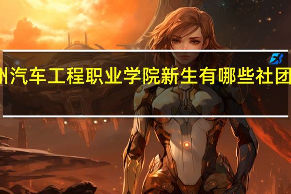 郑州汽车工程职业学院新生有哪些社团值得参加
