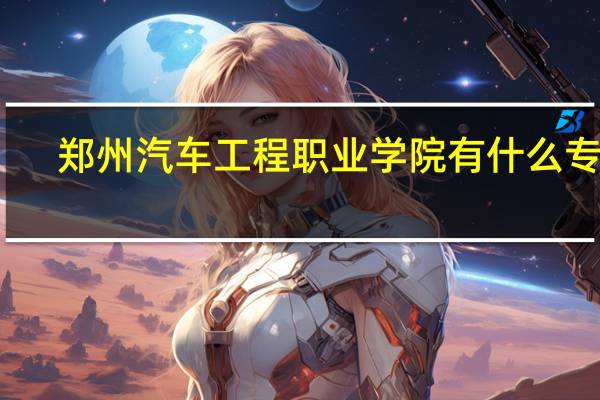 郑州汽车工程职业学院有什么专业