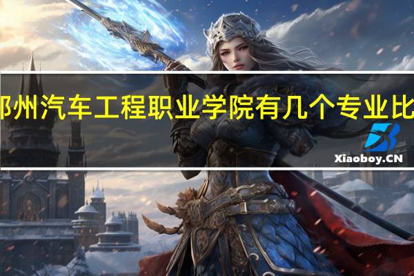 郑州汽车工程职业学院有几个专业比较好啊